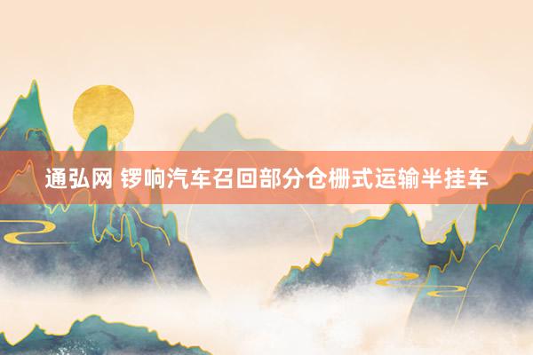 通弘网 锣响汽车召回部分仓栅式运输半挂车