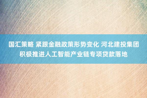 国汇策略 紧跟金融政策形势变化 河北建投集团积极推进人工智能产业链专项贷款落地