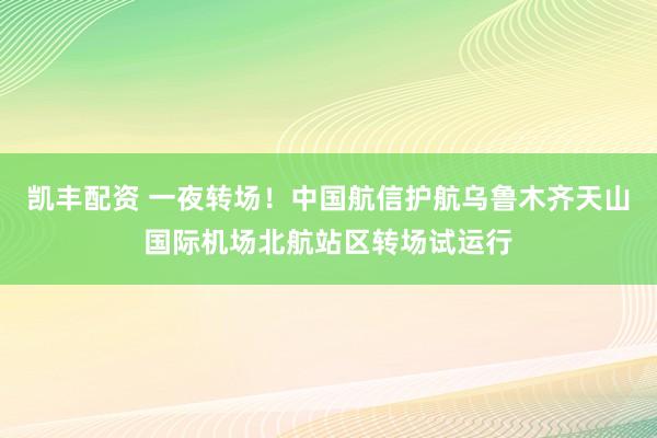 凯丰配资 一夜转场！中国航信护航乌鲁木齐天山国际机场北航站区转场试运行