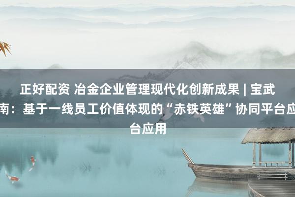 正好配资 冶金企业管理现代化创新成果 | 宝武中南：基于一线员工价值体现的“赤铁英雄”协同平台应用