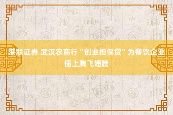 港联证券 武汉农商行“创业担保贷”为餐饮企业插上腾飞翅膀