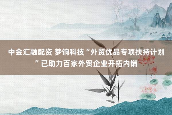 中金汇融配资 梦饷科技“外贸优品专项扶持计划”已助力百家外贸企业开拓内销