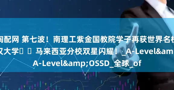 淘配网 第七波！南理工紫金国教院学子再获世界名校青睐​​！诺丁汉大学​​马来西亚分校双星闪耀！_A-Level&OSSD_全球_of