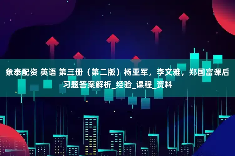 象泰配资 英语 第三册（第二版）杨亚军，李文雅，郑国富课后习题答案解析_经验_课程_资料