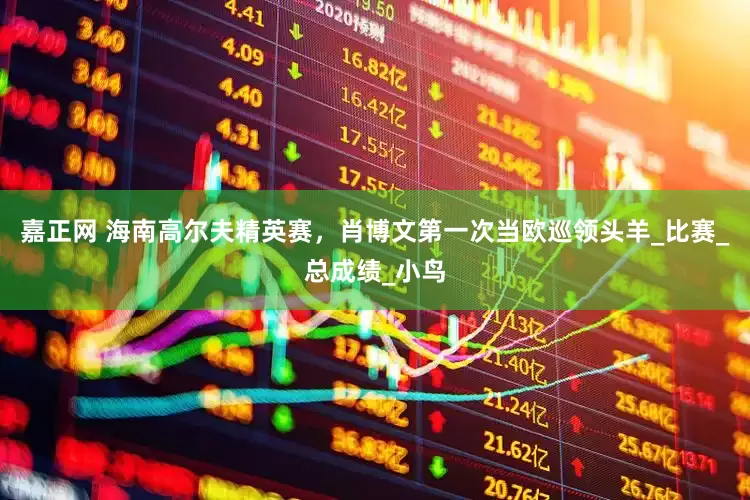 嘉正网 海南高尔夫精英赛，肖博文第一次当欧巡领头羊_比赛_总成绩_小鸟