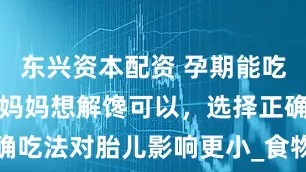 东兴资本配资 孕期能吃烧烤吗？孕妈妈想解馋可以，选择正确吃法对胎儿影响更小_食物_饮食_主食