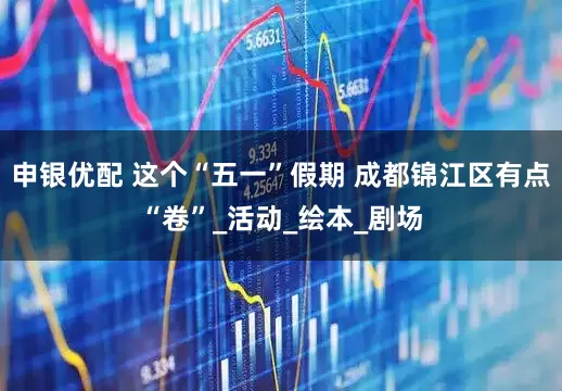 申银优配 这个“五一”假期 成都锦江区有点“卷”_活动_绘本_剧场