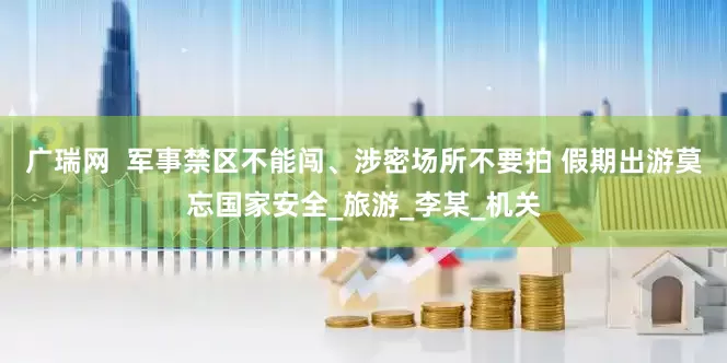 广瑞网  军事禁区不能闯、涉密场所不要拍 假期出游莫忘国家安全_旅游_李某_机关