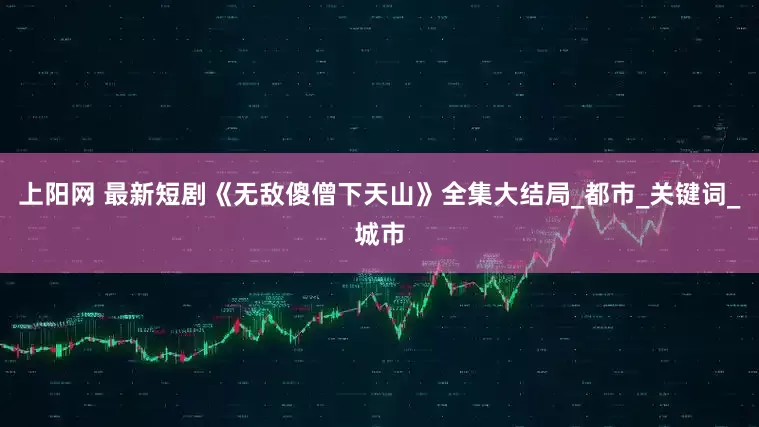 上阳网 最新短剧《无敌傻僧下天山》全集大结局_都市_关键词_城市