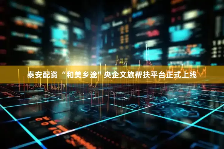 泰安配资 “和美乡途”央企文旅帮扶平台正式上线