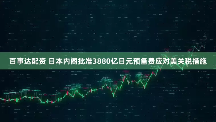 百事达配资 日本内阁批准3880亿日元预备费应对美关税措施