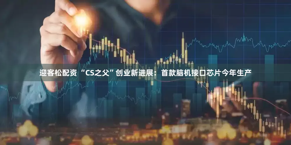 迎客松配资 “CS之父”创业新进展：首款脑机接口芯片今年生产