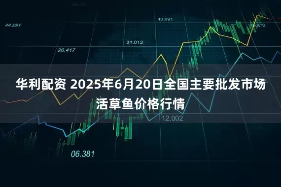 华利配资 2025年6月20日全国主要批发市场活草鱼价格行情