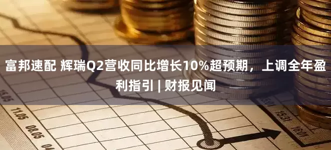 富邦速配 辉瑞Q2营收同比增长10%超预期，上调全年盈利指引 | 财报见闻