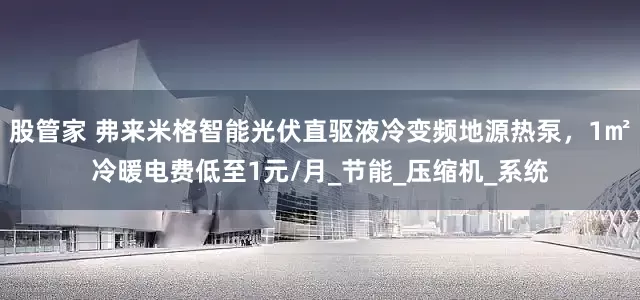 股管家 弗来米格智能光伏直驱液冷变频地源热泵，1㎡冷暖电费低至1元/月_节能_压缩机_系统