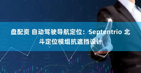 盘配资 自动驾驶导航定位：Septentrio 北斗定位模组抗遮挡设计