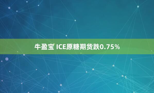 牛盈宝 ICE原糖期货跌0.75%