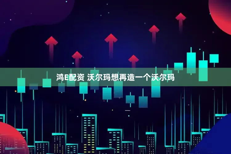 鸿E配资 沃尔玛想再造一个沃尔玛