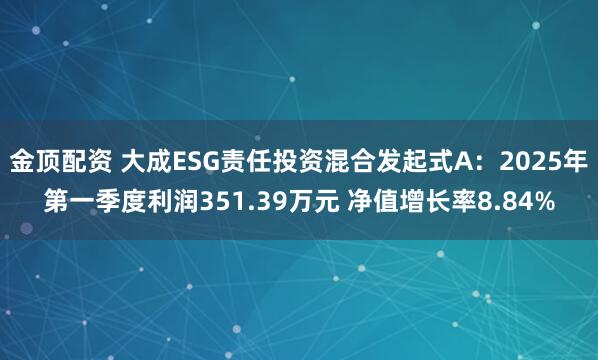 金顶配资 大成ESG责任投资混合发起式A：2025年第一季度利润351.39万元 净值增长率8.84%