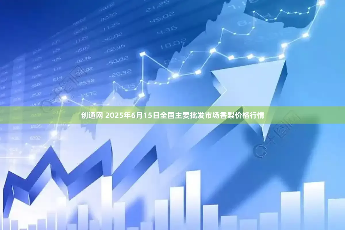 创通网 2025年6月15日全国主要批发市场香梨价格行情