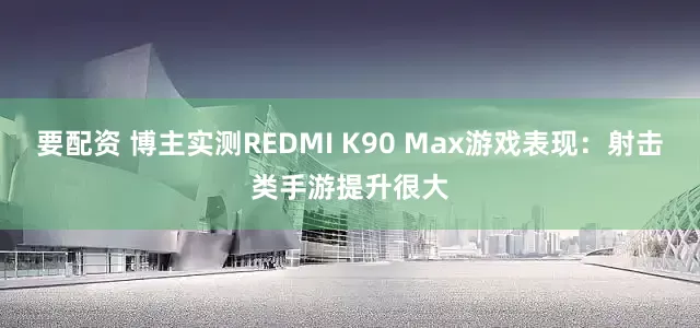 要配资 博主实测REDMI K90 Max游戏表现：射击类手游提升很大