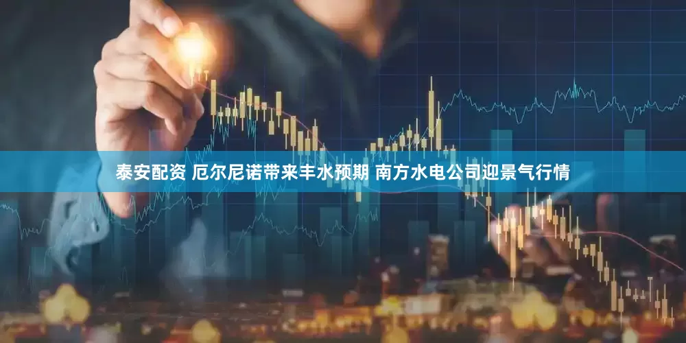 泰安配资 厄尔尼诺带来丰水预期 南方水电公司迎景气行情