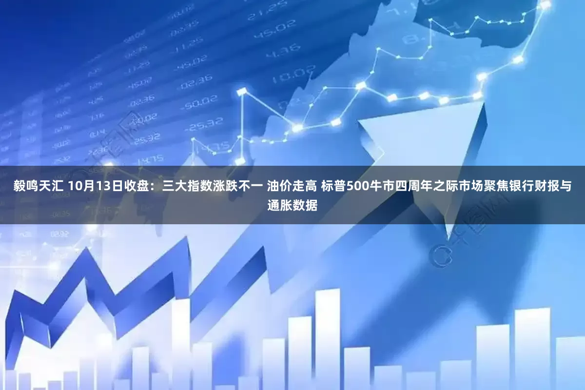 毅鸣天汇 10月13日收盘：三大指数涨跌不一 油价走高 标普500牛市四周年之际市场聚焦银行财报与通胀数据