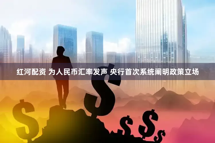 红河配资 为人民币汇率发声 央行首次系统阐明政策立场